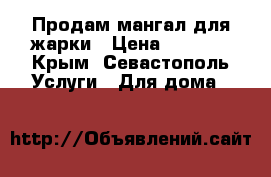 Продам мангал для жарки › Цена ­ 4 000 - Крым, Севастополь Услуги » Для дома   